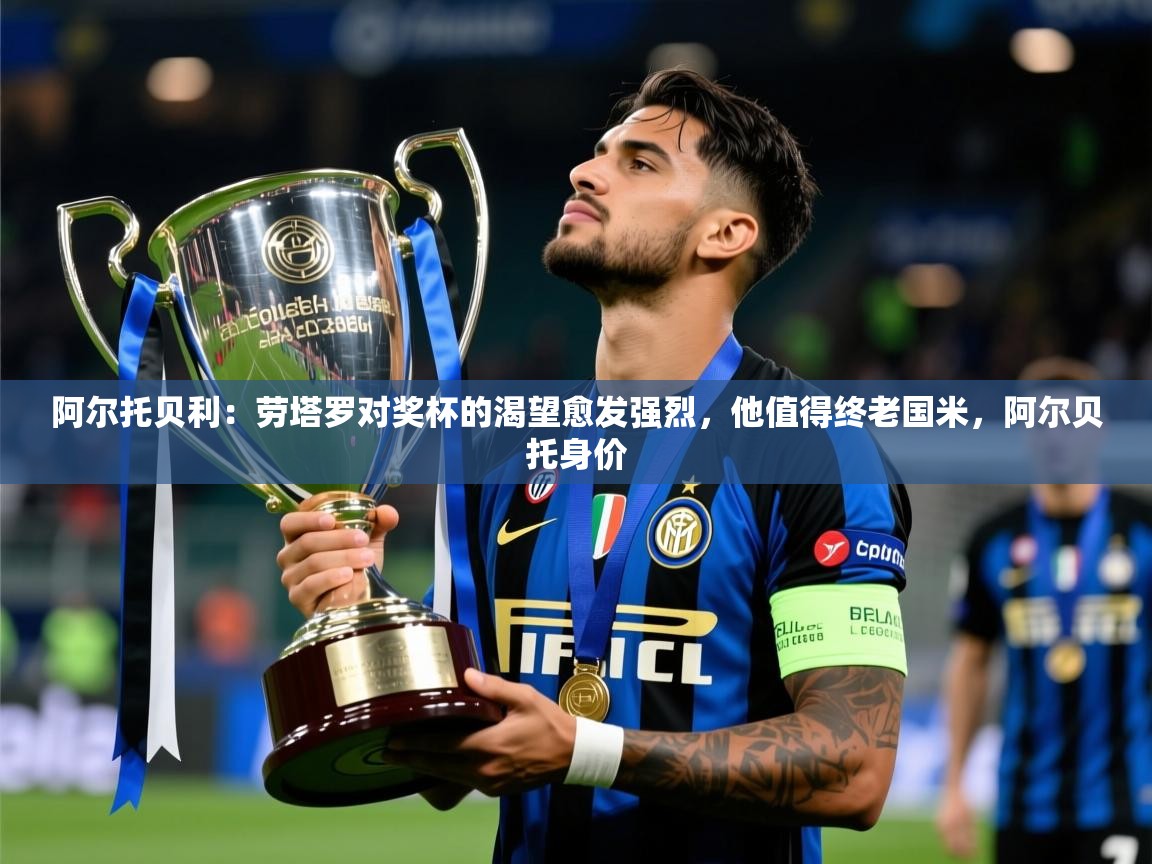 2025澳客体育彩票网站阿尔托贝利：劳塔罗对奖杯的渴望愈发强烈，他值得终老国米，阿尔贝托身价  第1张