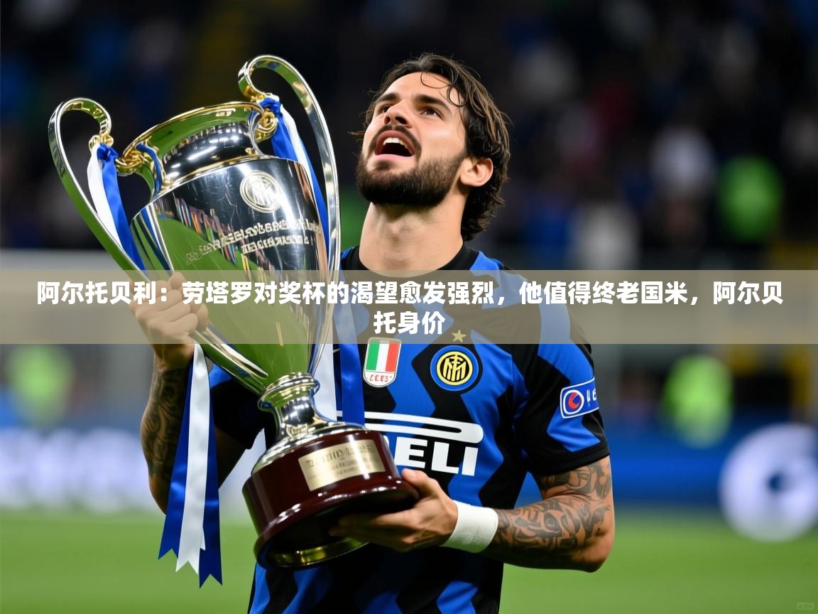 2025澳客体育彩票网站阿尔托贝利：劳塔罗对奖杯的渴望愈发强烈，他值得终老国米，阿尔贝托身价  第3张