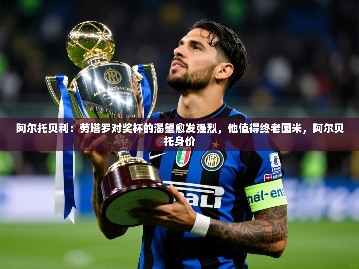 2025澳客体育彩票网站阿尔托贝利：劳塔罗对奖杯的渴望愈发强烈，他值得终老国米，阿尔贝托身价  第4张