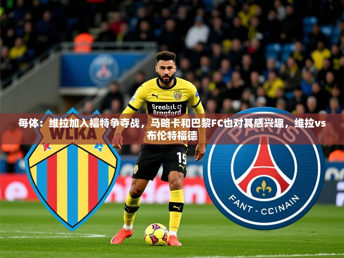 2025澳客体育彩票网站每体:维拉加入福特争夺战,马略卡和巴黎FC也对其感兴趣,维拉vs布伦特福德 第3张