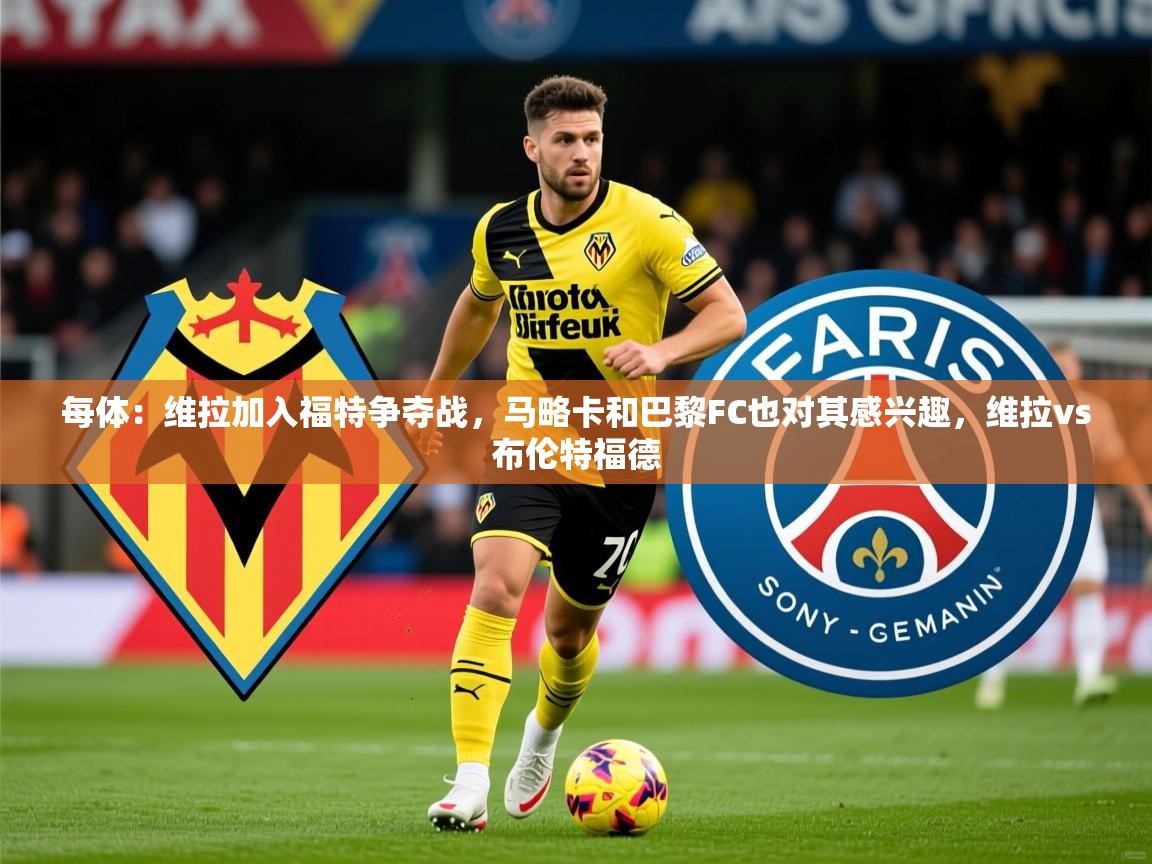 2025澳客体育彩票网站每体:维拉加入福特争夺战,马略卡和巴黎FC也对其感兴趣,维拉vs布伦特福德 第4张