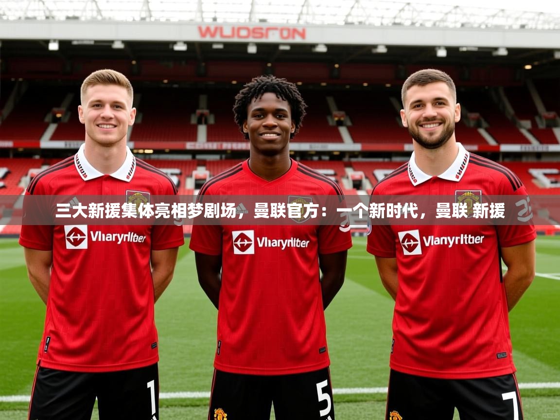 2025澳客体育app三大新援集体亮相梦剧场,曼联官方:一个新时代,曼联 新援 第2张