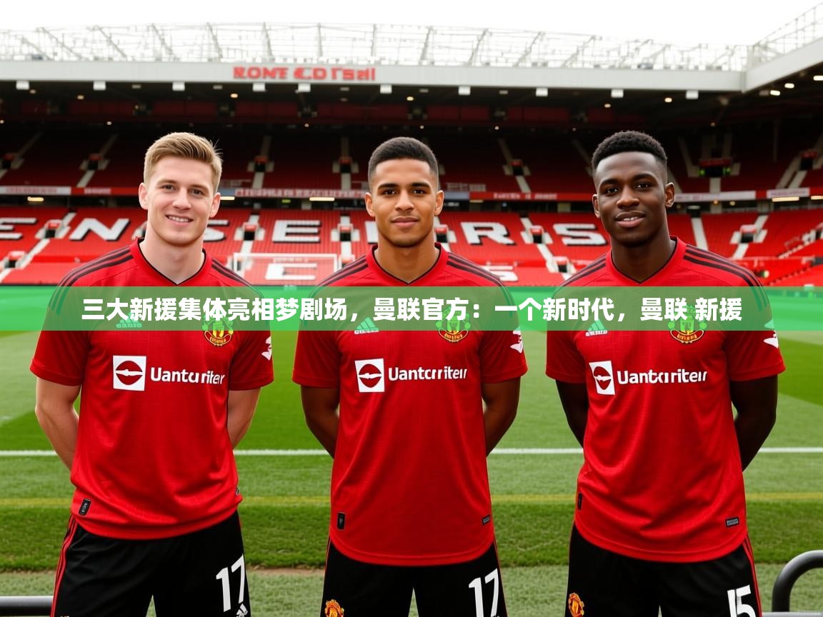 2025澳客体育app三大新援集体亮相梦剧场,曼联官方:一个新时代,曼联 新援 第3张