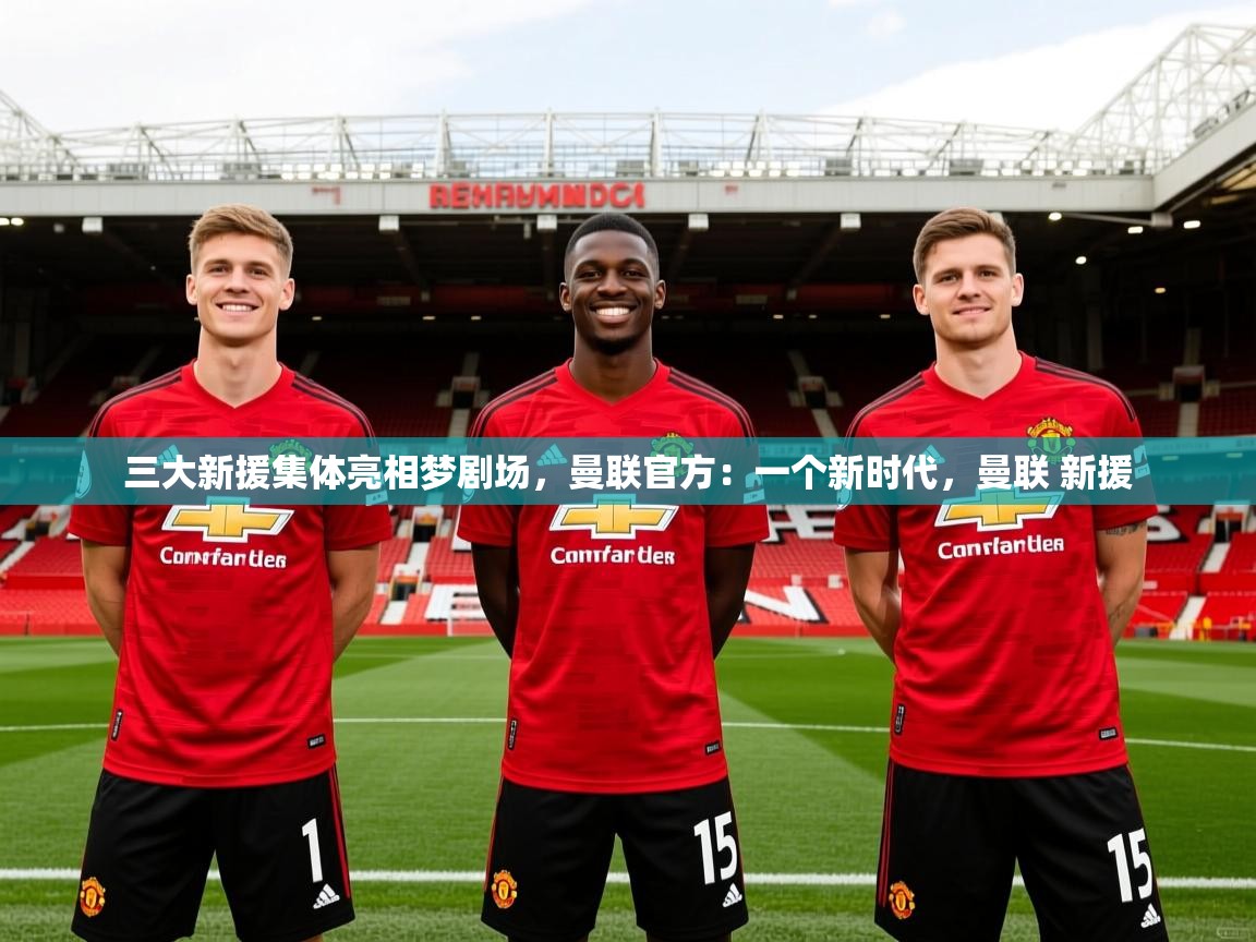 2025澳客体育app三大新援集体亮相梦剧场,曼联官方:一个新时代,曼联 新援 第4张