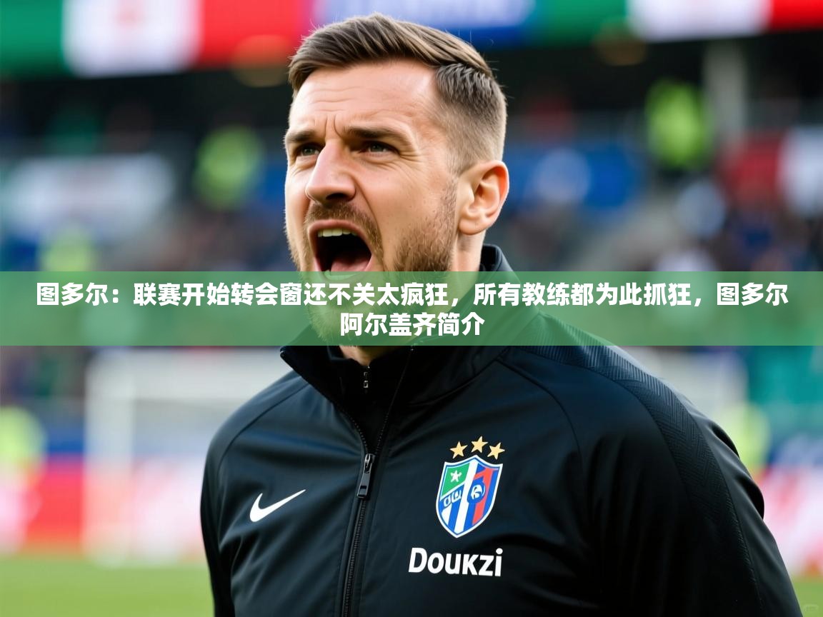 2025澳客体育彩票官方网站查询图多尔:联赛开始转会窗还不关太疯狂,所有教练都为此抓狂,图多尔阿尔盖齐简介 第4张