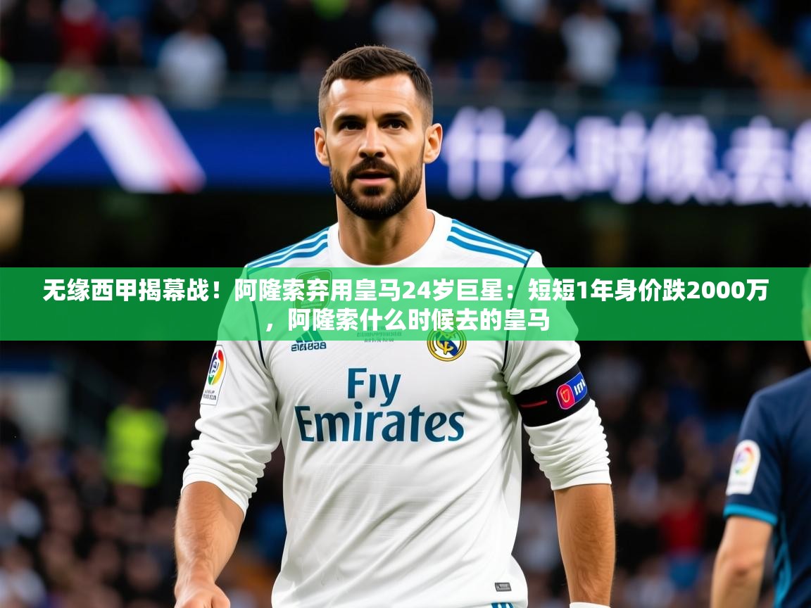 2025澳客体育电脑版无缘西甲揭幕战！阿隆索弃用皇马24岁巨星：短短1年身价跌2000万，阿隆索什么时候去的皇马  第1张