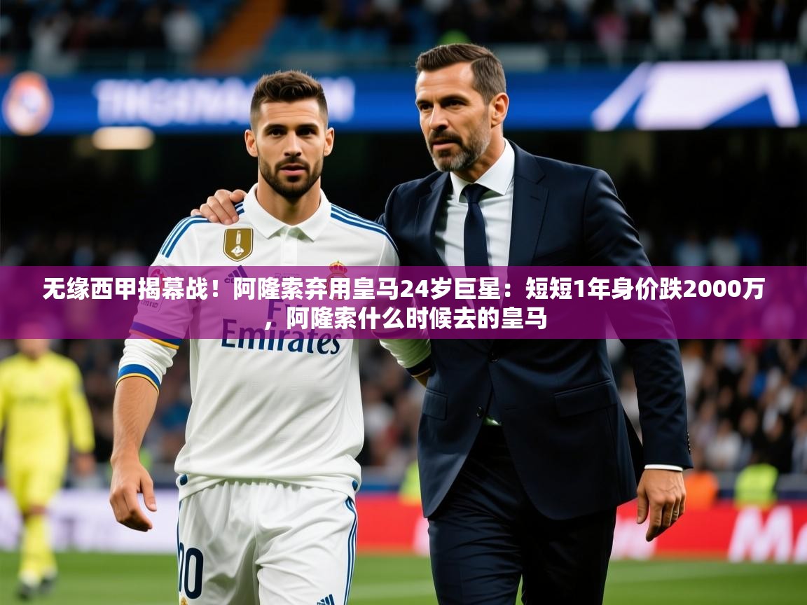 2025澳客体育电脑版无缘西甲揭幕战！阿隆索弃用皇马24岁巨星：短短1年身价跌2000万，阿隆索什么时候去的皇马  第2张
