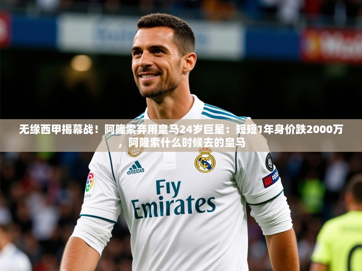 2025澳客体育电脑版无缘西甲揭幕战！阿隆索弃用皇马24岁巨星：短短1年身价跌2000万，阿隆索什么时候去的皇马  第3张