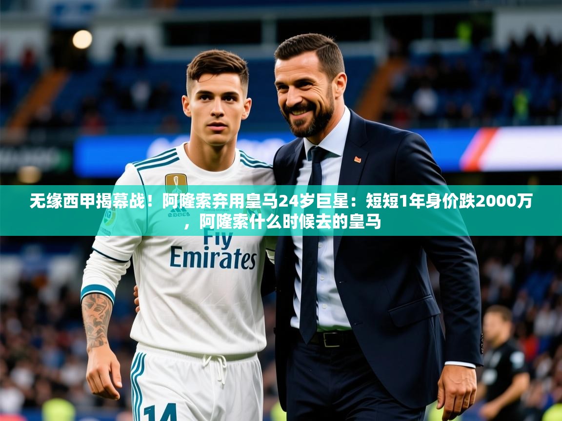2025澳客体育电脑版无缘西甲揭幕战！阿隆索弃用皇马24岁巨星：短短1年身价跌2000万，阿隆索什么时候去的皇马  第4张