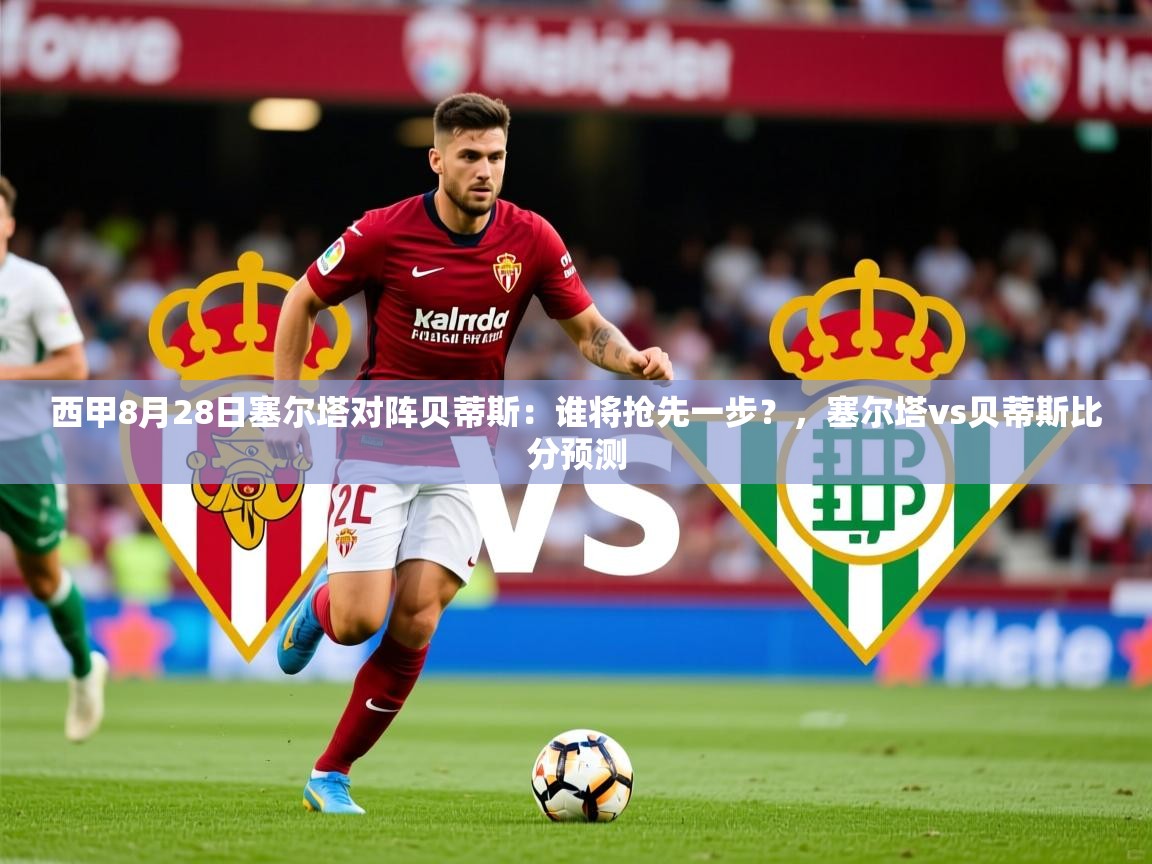 2025澳客体育app西甲8月28日塞尔塔对阵贝蒂斯：谁将抢先一步？，塞尔塔vs贝蒂斯比分预测  第4张