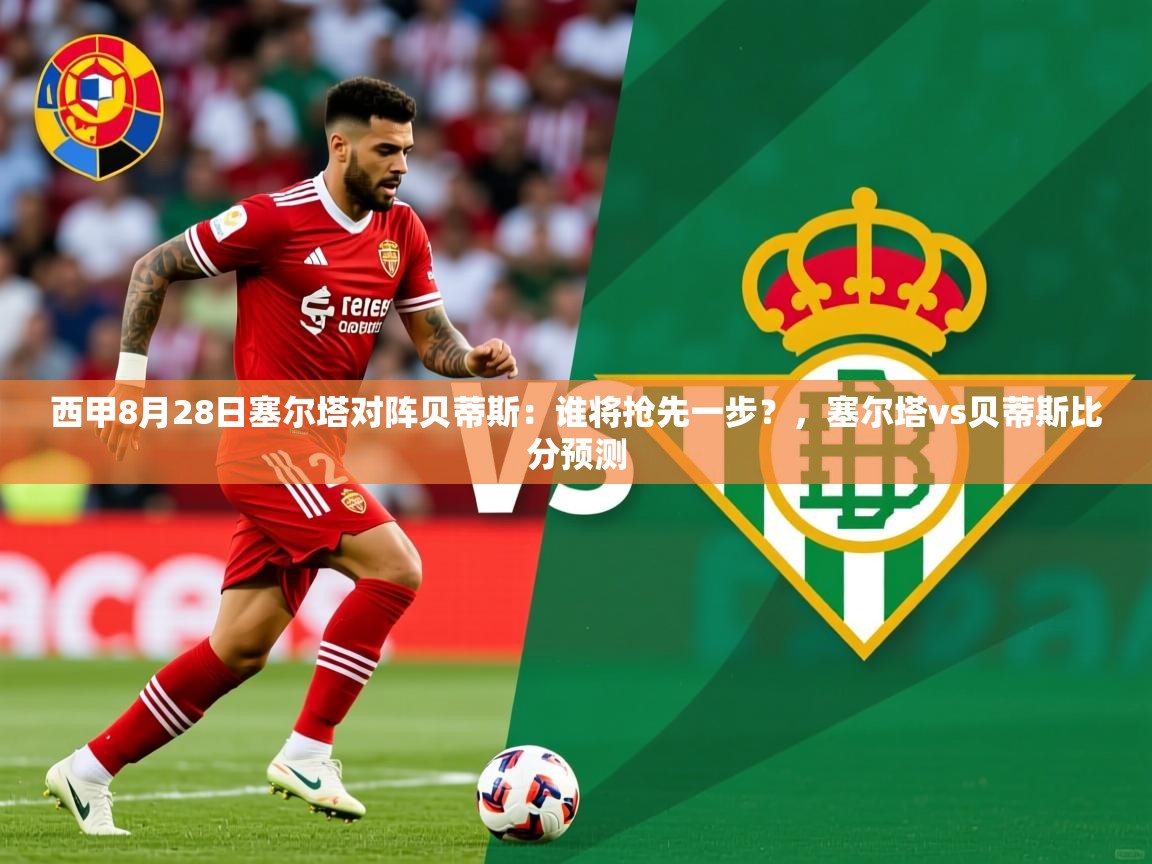 2025澳客体育app西甲8月28日塞尔塔对阵贝蒂斯：谁将抢先一步？，塞尔塔vs贝蒂斯比分预测  第3张