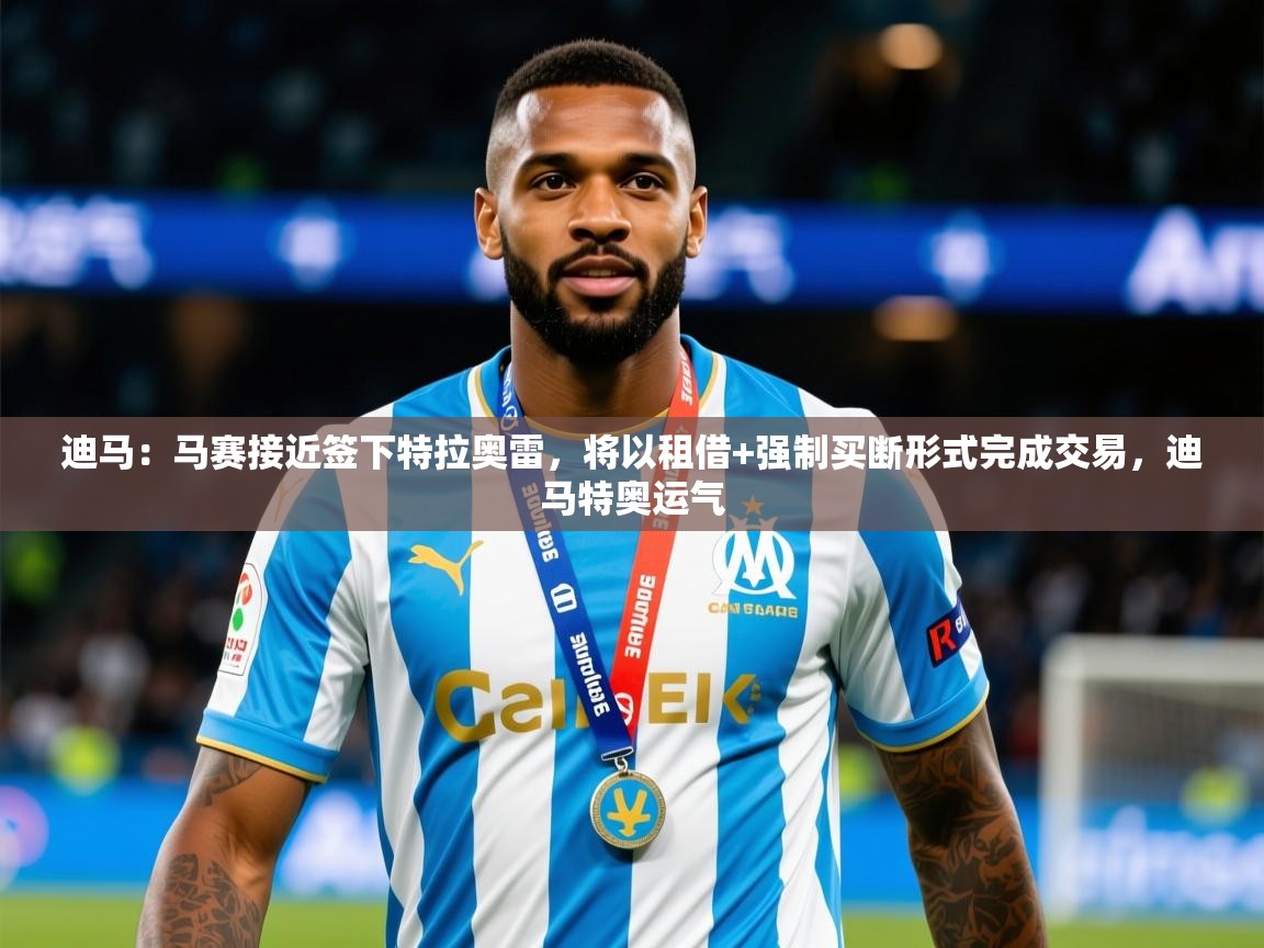 2025澳客体育彩票网迪马：马赛接近签下特拉奥雷，将以租借+强制买断形式完成交易，迪马特奥运气  第1张