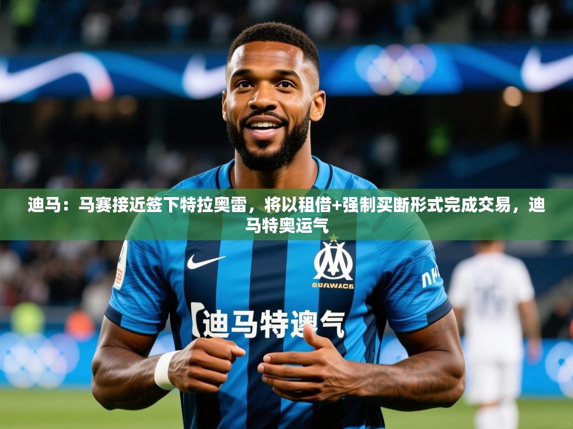 2025澳客体育彩票网迪马：马赛接近签下特拉奥雷，将以租借+强制买断形式完成交易，迪马特奥运气  第2张