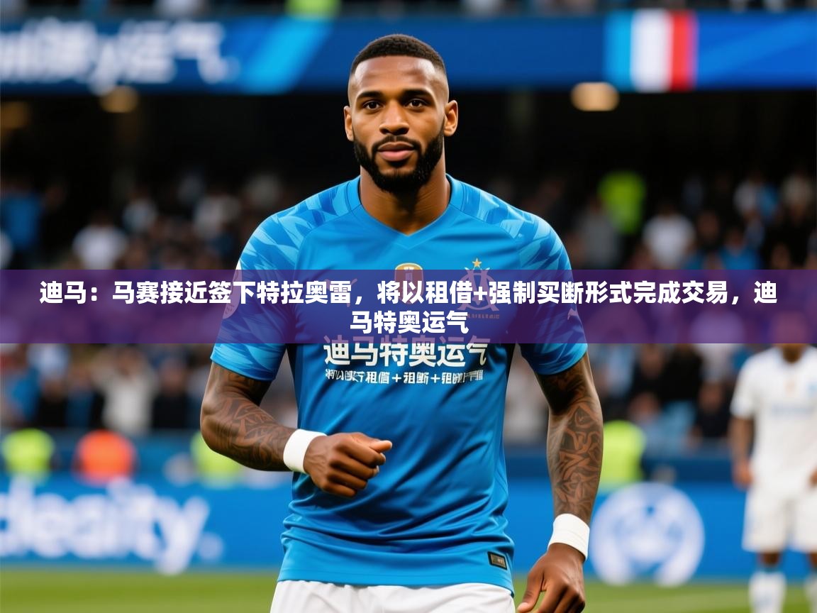 2025澳客体育彩票网迪马：马赛接近签下特拉奥雷，将以租借+强制买断形式完成交易，迪马特奥运气  第3张