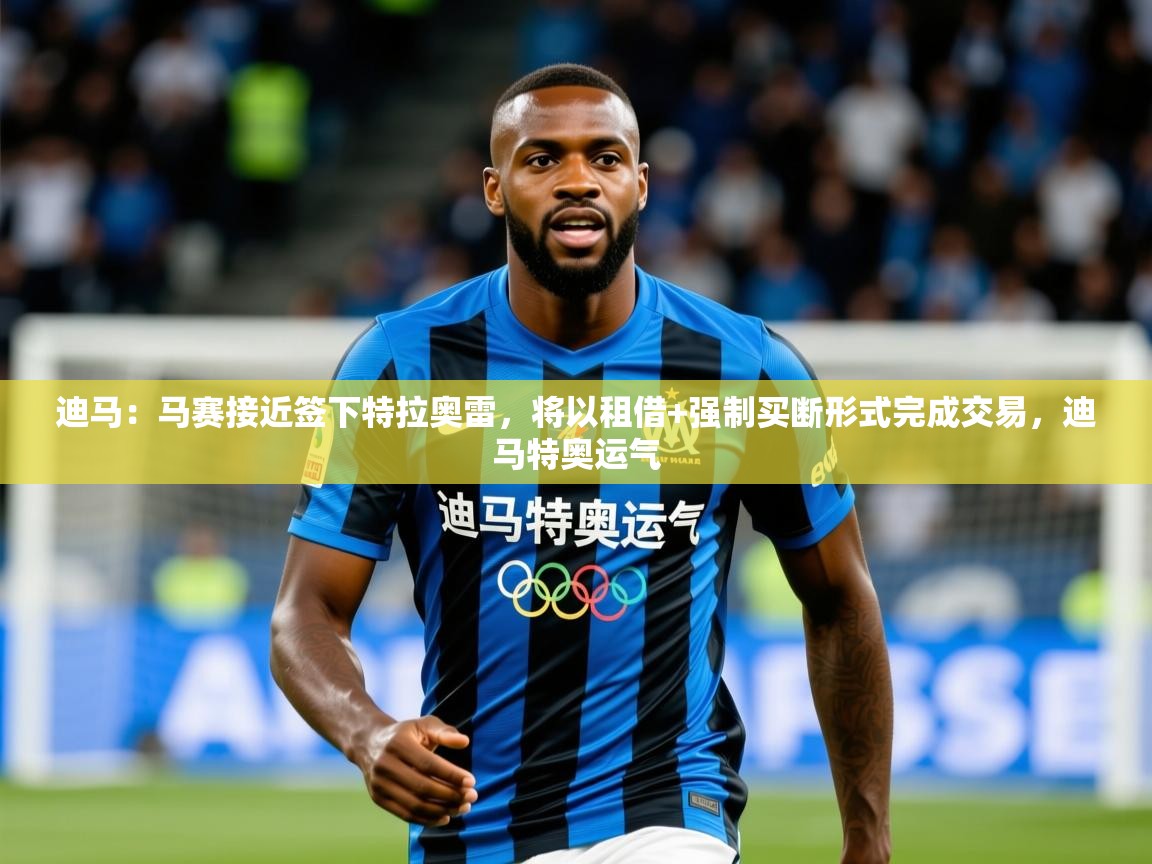 2025澳客体育彩票网迪马：马赛接近签下特拉奥雷，将以租借+强制买断形式完成交易，迪马特奥运气  第4张